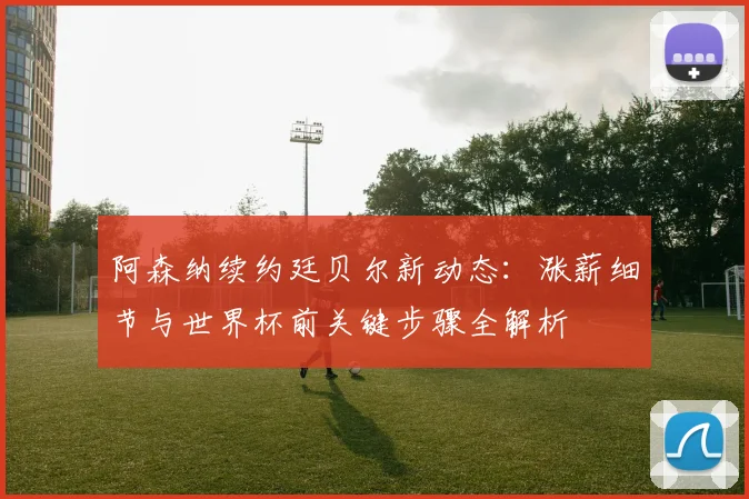 阿森纳续约廷贝尔新动态:涨薪细节与世界杯前关键步骤全解析