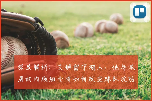 深度解析:艾顿留守湖人,他与浓眉的内线组合将如何改变球队攻防?