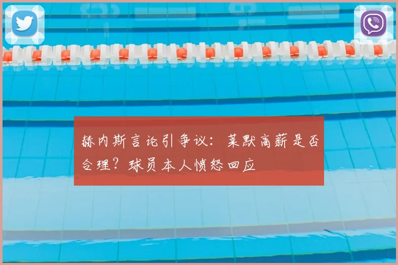 赫内斯言论引争议:莱默高薪是否合理?球员本人愤怒回应