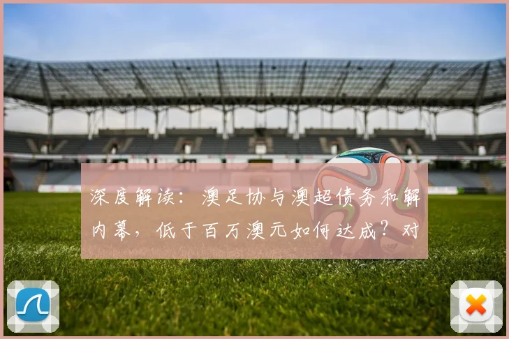 深度解读:澳足协与澳超债务和解内幕,低于百万澳元如何达成?对联赛未来影响几何?