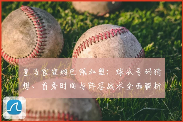 皇马官宣姆巴佩加盟：球衣号码猜想、首秀时间与阵容战术全面解析