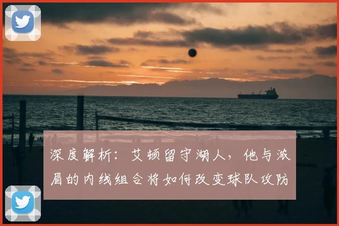 深度解析：艾顿留守湖人，他与浓眉的内线组合将如何改变球队攻防？
