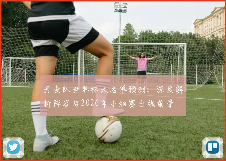丹麦队世界杯大名单预测：深度解析阵容与2026年小组赛出线前景